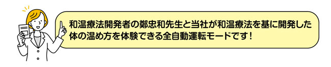 和温療法を基に開発した体の温め方を体験できる全自動運転モードです！