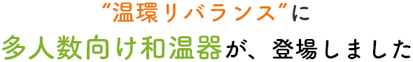 温環リバランスに多人数向け和温器が、登場しました